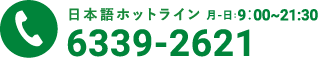 日本語ホットライン月-日:9：00~21:30  6339-2621